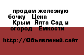 продам железную бочку › Цена ­ 100 000 - Крым, Ялта Сад и огород » Ёмкости   